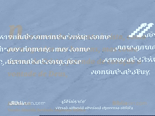 não servindo somente à vista, como para agradar aos homens, mas como servos de Cristo, fazendo de coração a vontade de Deus,