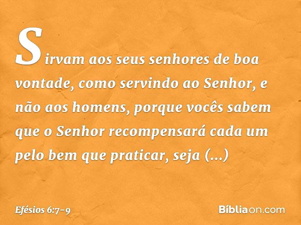 Sirvam aos seus senhores de boa vontade, como servindo ao Senhor, e não aos homens, porque vocês sabem que o Senhor recompensará cada um pelo bem que praticar, 