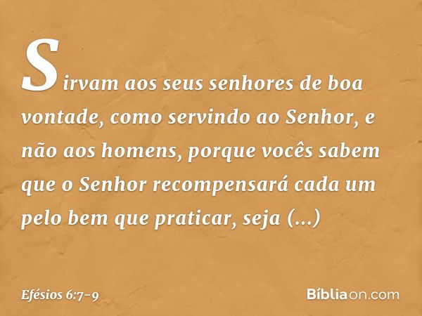 Sirvam aos seus senhores de boa vontade, como servindo ao Senhor, e não aos homens, porque vocês sabem que o Senhor recompensará cada um pelo bem que praticar, 