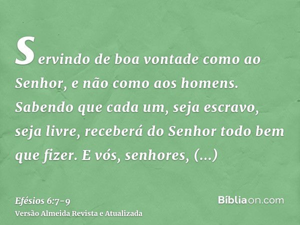 servindo de boa vontade como ao Senhor, e não como aos homens.Sabendo que cada um, seja escravo, seja livre, receberá do Senhor todo bem que fizer.E vós, senhor