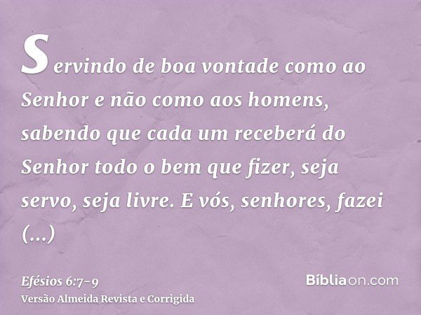 servindo de boa vontade como ao Senhor e não como aos homens,sabendo que cada um receberá do Senhor todo o bem que fizer, seja servo, seja livre.E vós, senhores