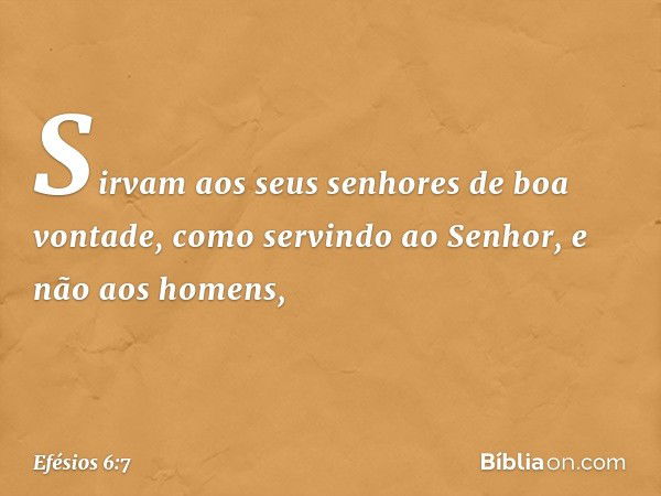 Sirvam aos seus senhores de boa vontade, como servindo ao Senhor, e não aos homens, -- Efésios 6:7