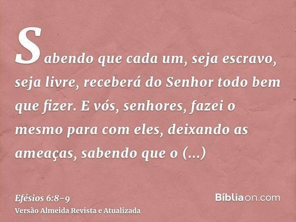 Sabendo que cada um, seja escravo, seja livre, receberá do Senhor todo bem que fizer.E vós, senhores, fazei o mesmo para com eles, deixando as ameaças, sabendo 