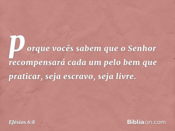 porque vocês sabem que o Senhor recompensará cada um pelo bem que praticar, seja escravo, seja livre. -- Efésios 6:8