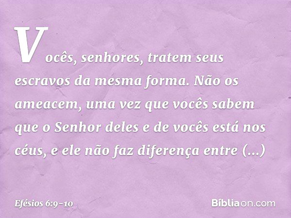 Vocês, senhores, tratem seus escravos da mesma forma. Não os ameacem, uma vez que vocês sabem que o Senhor deles e de vocês está nos céus, e ele não faz diferen