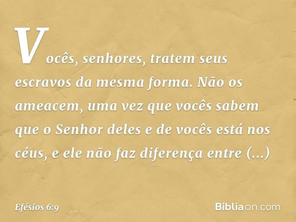 Vocês, senhores, tratem seus escravos da mesma forma. Não os ameacem, uma vez que vocês sabem que o Senhor deles e de vocês está nos céus, e ele não faz diferen