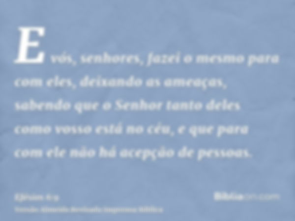 E vós, senhores, fazei o mesmo para com eles, deixando as ameaças, sabendo que o Senhor tanto deles como vosso está no céu, e que para com ele não há acepção de