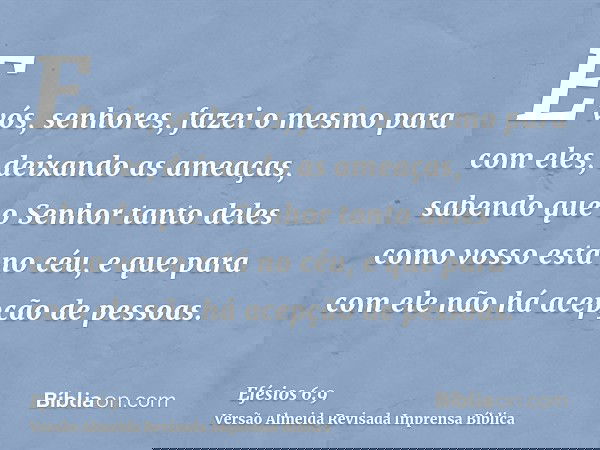 E vós, senhores, fazei o mesmo para com eles, deixando as ameaças, sabendo que o Senhor tanto deles como vosso está no céu, e que para com ele não há acepção de