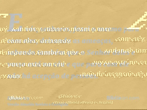 E vós, senhores, fazei o mesmo para com eles, deixando as ameaças, sabendo também que o Senhor deles e vosso está no céu e que para com ele não há acepção de pe