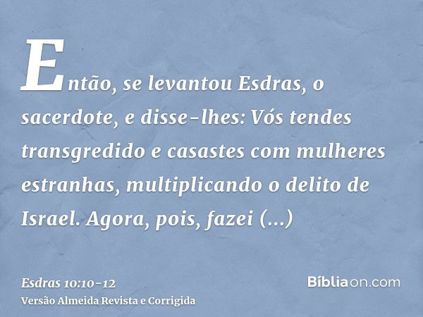 Então, se levantou Esdras, o sacerdote, e disse-lhes: Vós tendes transgredido e casastes com mulheres estranhas, multiplicando o delito de Israel.Agora, pois, f