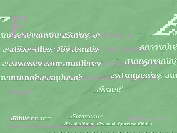 Então se levantou Esdras, o sacerdote, e disse-lhes: Vós tendes transgredido, e casastes com mulheres estrangeiras, aumentando a culpa de Israel.