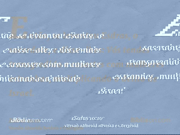 Então, se levantou Esdras, o sacerdote, e disse-lhes: Vós tendes transgredido e casastes com mulheres estranhas, multiplicando o delito de Israel.