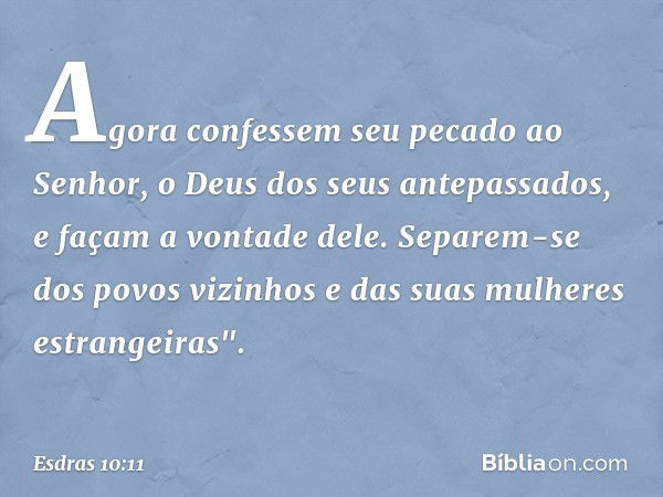 Agora confessem seu pecado ao Senhor, o Deus dos seus antepassados, e façam a vontade dele. Separem-se dos povos vizinhos e das suas mulheres estrangeiras". -- 