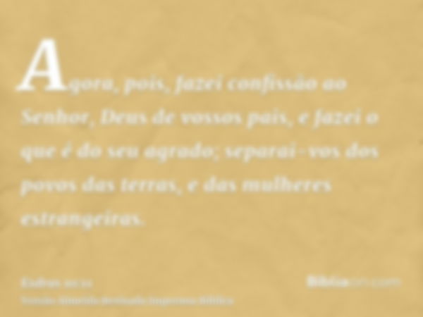 Agora, pois, fazei confissão ao Senhor, Deus de vossos pais, e fazei o que é do seu agrado; separai-vos dos povos das terras, e das mulheres estrangeiras.