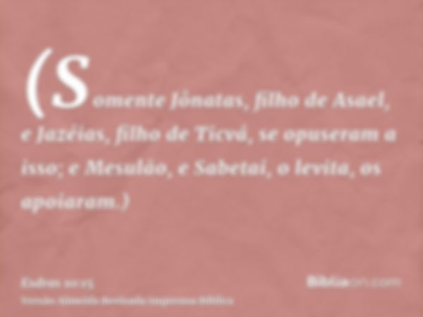 (Somente Jônatas, filho de Asael, e Jazéias, filho de Ticvá, se opuseram a isso; e Mesulão, e Sabetai, o levita, os apoiaram.)