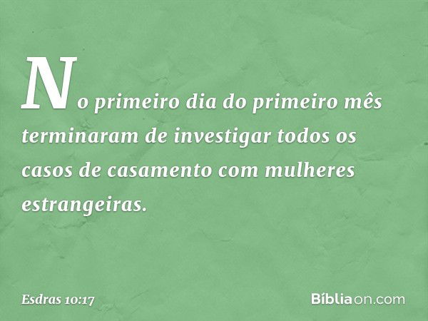 No primeiro dia do primeiro mês terminaram de investigar todos os casos de casamento com mulheres estrangeiras. -- Esdras 10:17