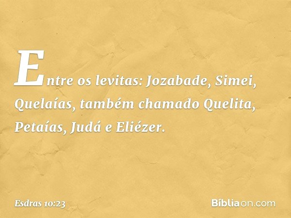 Entre os levitas:
Jozabade, Simei, Quelaías,
também chamado Quelita,
Petaías, Judá e Eliézer. -- Esdras 10:23