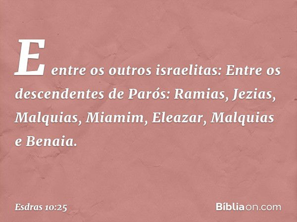 E entre os outros israelitas:
Entre os descendentes de Parós:
Ramias, Jezias, Malquias, Miamim,
Eleazar, Malquias e Benaia. -- Esdras 10:25