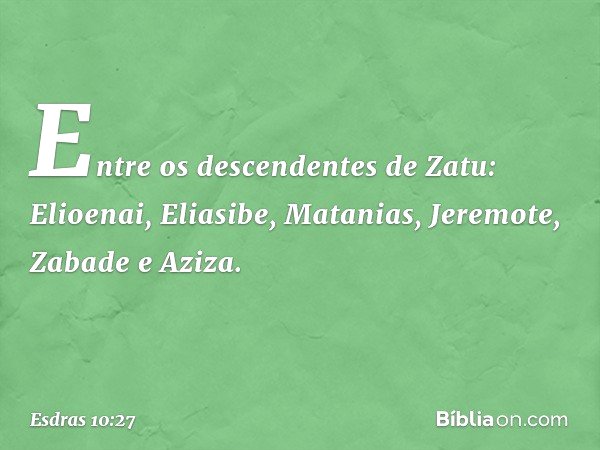 Entre os descendentes de Zatu:
Elioenai, Eliasibe, Matanias,
Jeremote, Zabade e Aziza. -- Esdras 10:27