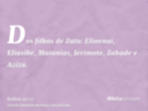 Dos filhos de Zatu: Elioenai, Eliasibe, Matanias, Jerimote, Zabade e Aziza.