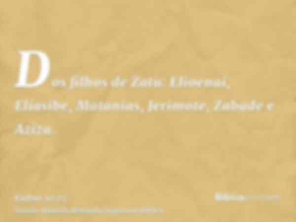 Dos filhos de Zatu: Elioenai, Eliasibe, Matanias, Jerimote, Zabade e Aziza.