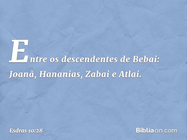 Entre os descendentes de Bebai:
Joanã, Hananias, Zabai e Atlai. -- Esdras 10:28