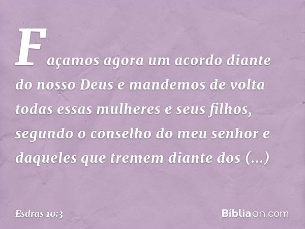 Façamos agora um acordo diante do nosso Deus e mandemos de volta todas essas mulheres e seus filhos, segundo o conselho do meu senhor e daqueles que tremem dian