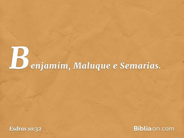 Benjamim, Maluque e Semarias. -- Esdras 10:32