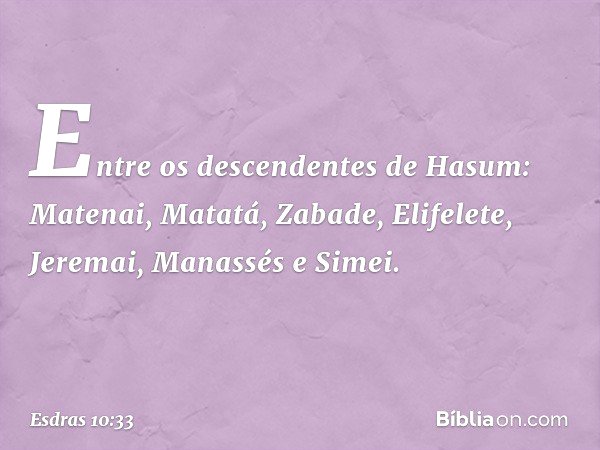 Entre os descendentes de Hasum:
Matenai, Matatá, Zabade, Elifelete,
Jeremai, Manassés e Simei. -- Esdras 10:33