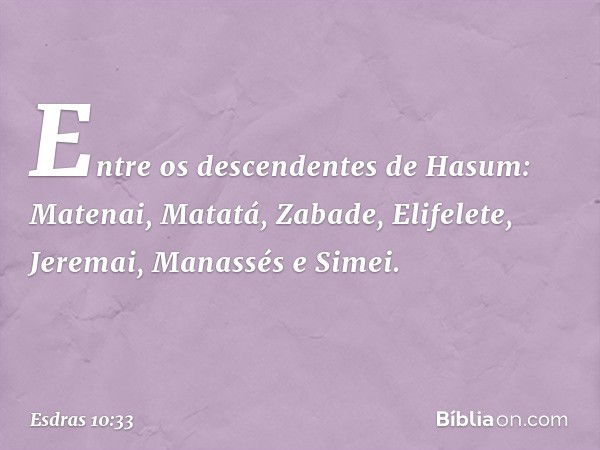 Entre os descendentes de Hasum:
Matenai, Matatá, Zabade, Elifelete,
Jeremai, Manassés e Simei. -- Esdras 10:33