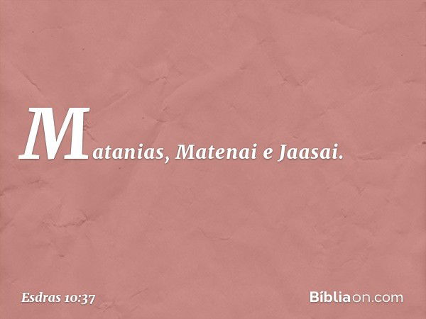 Matanias, Matenai e Jaasai. -- Esdras 10:37