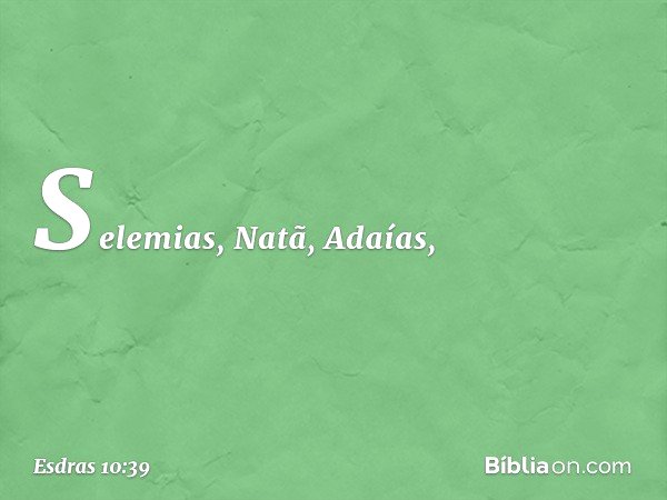 Selemias, Natã, Adaías, -- Esdras 10:39