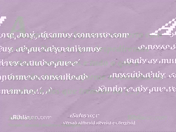 Agora, pois, façamos concerto com o nosso Deus, de que despediremos todas as mulheres e tudo o que é nascido delas, conforme o conselho do Senhor e dos que trem