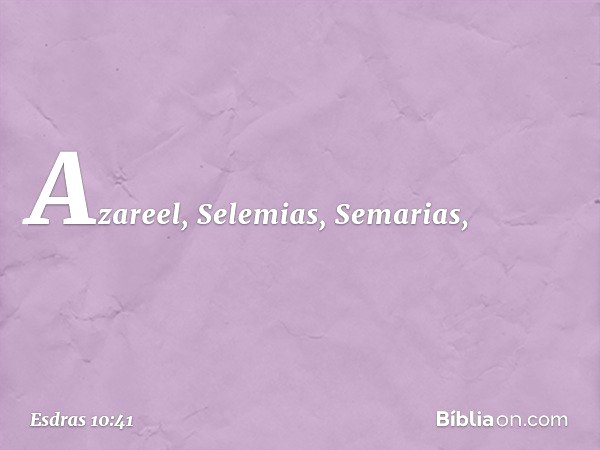 Azareel, Selemias, Semarias, -- Esdras 10:41