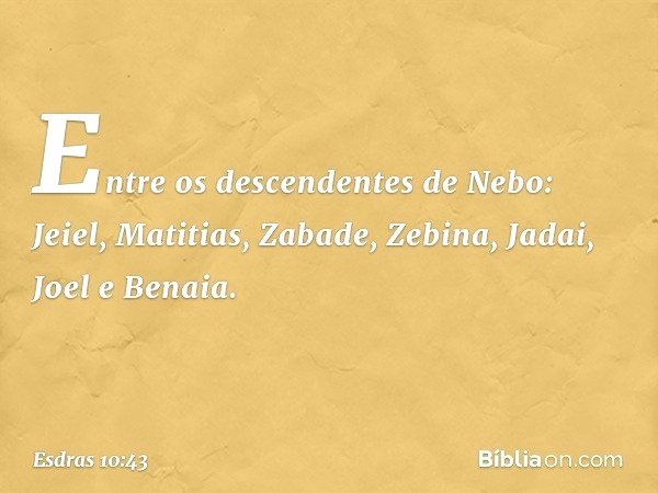 Entre os descendentes de Nebo:
Jeiel, Matitias, Zabade, Zebina,
Jadai, Joel e Benaia. -- Esdras 10:43