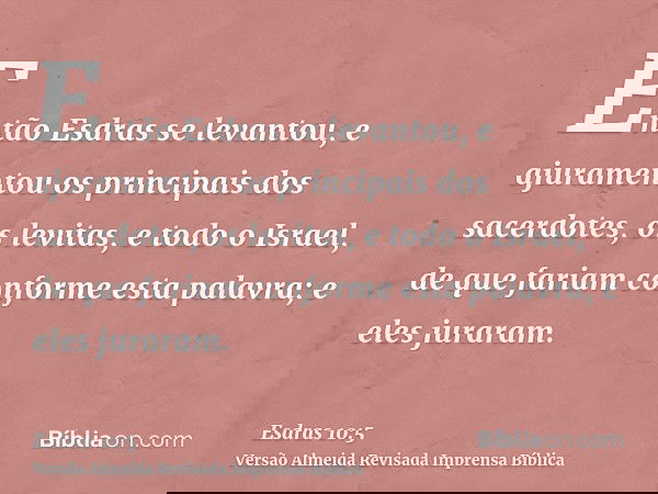 Então Esdras se levantou, e ajuramentou os principais dos sacerdotes, os levitas, e todo o Israel, de que fariam conforme esta palavra; e eles juraram.