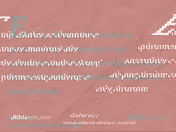 Então, Esdras se levantou e ajuramentou os maiorais dos sacerdotes e dos levitas e todo o Israel, de que fariam conforme esta palavra; e eles juraram.