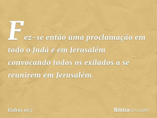 Fez-se então uma proclamação em todo o Judá e em Jerusalém convocando todos os exilados a se reunirem em Jerusalém. -- Esdras 10:7