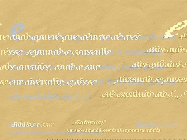 e que todo aquele que dentro de três dias não viesse, segundo o conselho dos oficiais e dos anciãos, toda a sua fazenda se pusesse em interdito, e fosse ele exc