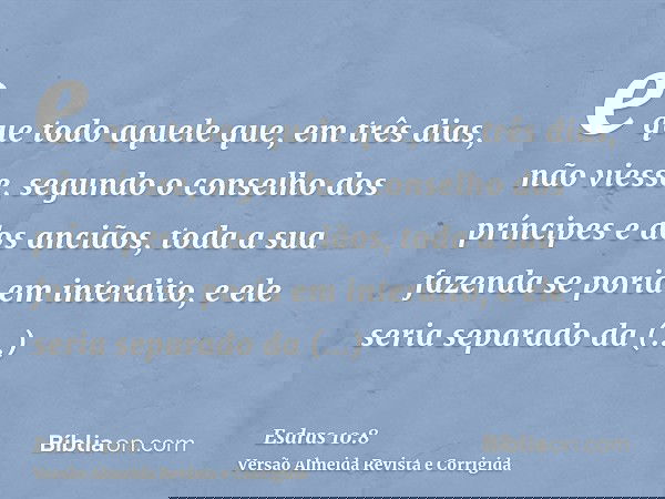 e que todo aquele que, em três dias, não viesse, segundo o conselho dos príncipes e dos anciãos, toda a sua fazenda se poria em interdito, e ele seria separado