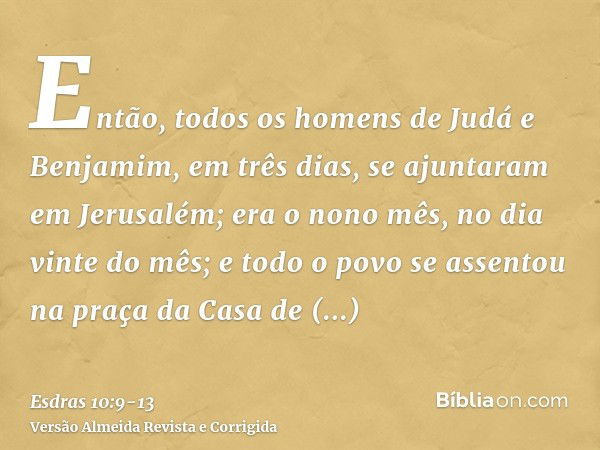 Então, todos os homens de Judá e Benjamim, em três dias, se ajuntaram em Jerusalém; era o nono mês, no dia vinte do mês; e todo o povo se assentou na praça da C