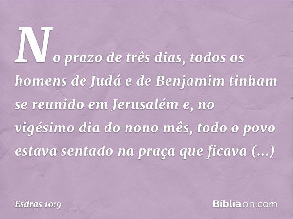 No prazo de três dias, todos os homens de Judá e de Benjamim tinham se reunido em Jerusalém e, no vigésimo dia do nono mês, todo o povo estava sentado na praça 