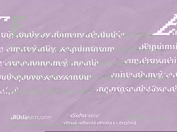 Então, todos os homens de Judá e Benjamim, em três dias, se ajuntaram em Jerusalém; era o nono mês, no dia vinte do mês; e todo o povo se assentou na praça da C