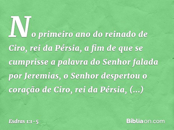 No primeiro ano do reinado de Ciro, rei da Pérsia, a fim de que se cumprisse a palavra do Senhor falada por Jeremias, o Senhor despertou o coração de Ciro, rei 