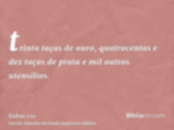 trinta taças de ouro, quatrocentas e dez taças de prata e mil outros utensílios.