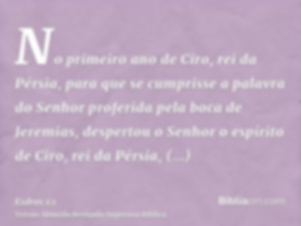 No primeiro ano de Ciro, rei da Pérsia, para que se cumprisse a palavra do Senhor proferida pela boca de Jeremias, despertou o Senhor o espírito de Ciro, rei da