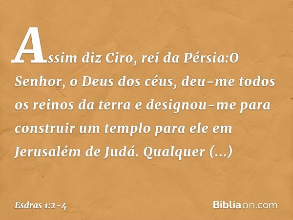 "Assim diz Ciro, rei da Pérsia:"O Senhor, o Deus dos céus, deu-me todos os reinos da terra e designou-me para construir um templo para ele em Jerusalém de Judá.