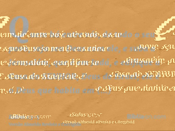 Quem há entre vós, de todo o seu povo, seja seu Deus com ele, e suba a Jerusalém, que é em Judá, e edifique a Casa do SENHOR, Deus de Israel; ele é o Deus que h