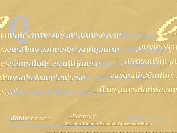 Quem há entre vós de todo o seu povo (seja seu Deus com ele) suba para Jerusalém, que é em Judá, e edifique a casa do Senhor, Deus de Israel; ele é o Deus que h