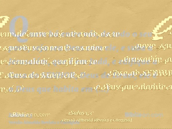 Quem há entre vós, de todo o seu povo, seja seu Deus com ele, e suba a Jerusalém, que é em Judá, e edifique a Casa do SENHOR, Deus de Israel; ele é o Deus que h